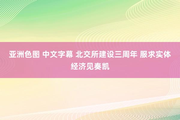 亚洲色图 中文字幕 北交所建设三周年 服求实体经济见奏凯