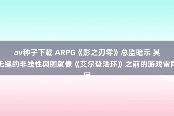 av种子下载 ARPG《影之刃零》总监暗示 其无缝的非线性舆图就像《艾尔登法环》之前的游戏雷同