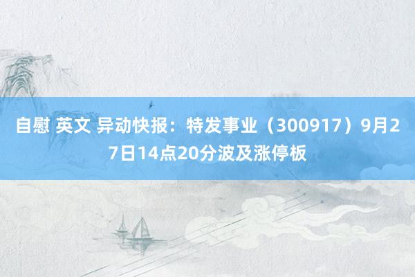 自慰 英文 异动快报:特发事业(300917)9月27日14点20分波及涨停板