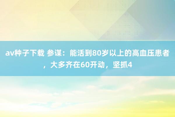 av种子下载 参谋：能活到80岁以上的高血压患者，大多齐在60开动，坚抓4