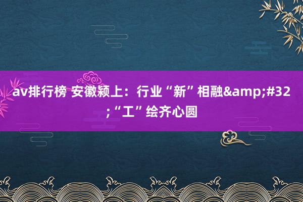 av排行榜 安徽颍上：行业“新”相融&#32;“工”绘齐心圆