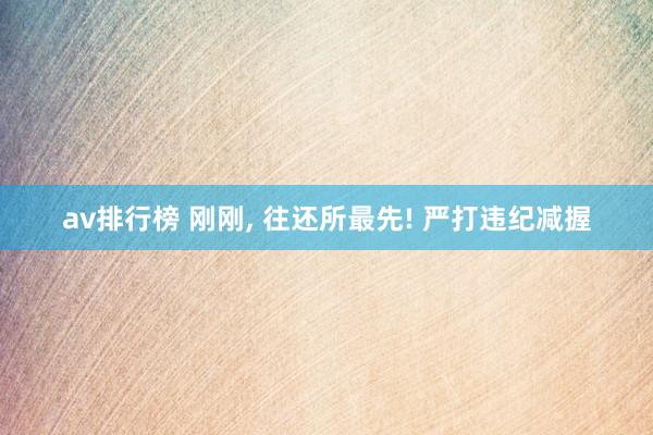 av排行榜 刚刚， 往还所最先! 严打违纪减握