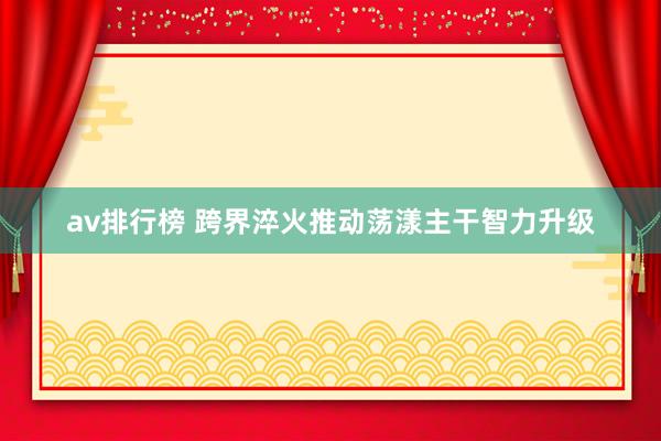 av排行榜 跨界淬火推动荡漾主干智力升级
