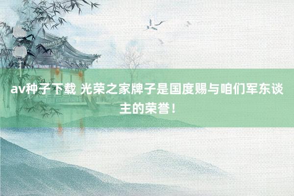 av种子下载 光荣之家牌子是国度赐与咱们军东谈主的荣誉！