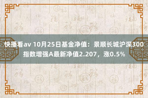 快播看av 10月25日基金净值：景顺长城沪深300指数增强A最新净值2.207，涨0.5%