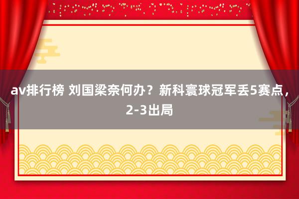 av排行榜 刘国梁奈何办？新科寰球冠军丢5赛点，2-3出局