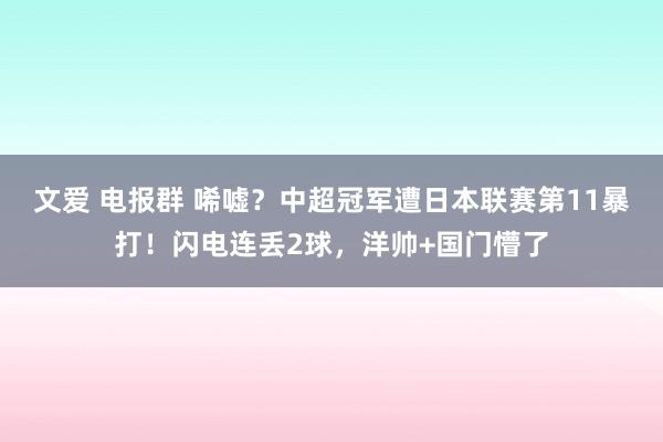 文爱 电报群 唏嘘？中超冠军遭日本联赛第11暴打！闪电连丢2球，洋帅+国门懵了