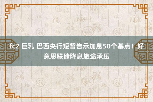 fc2 巨乳 巴西央行短暂告示加息50个基点！好意思联储降息旅途承压