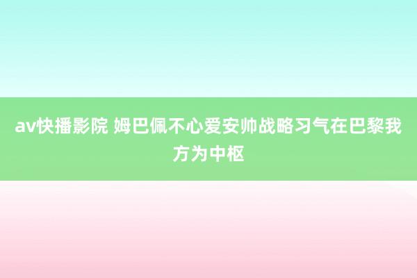 av快播影院 姆巴佩不心爱安帅战略 习气在巴黎我方为中枢