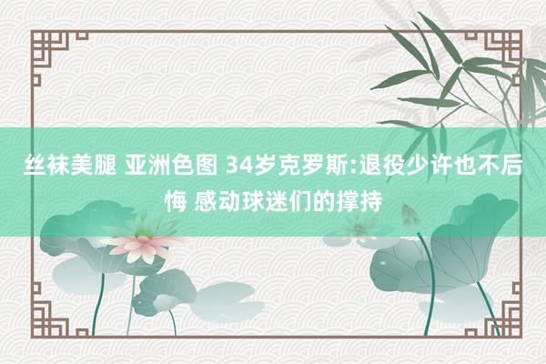 丝袜美腿 亚洲色图 34岁克罗斯:退役少许也不后悔 感动球迷们的撑持