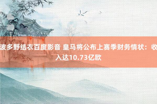 波多野结衣百度影音 皇马将公布上赛季财务情状:收入达10.73亿欧