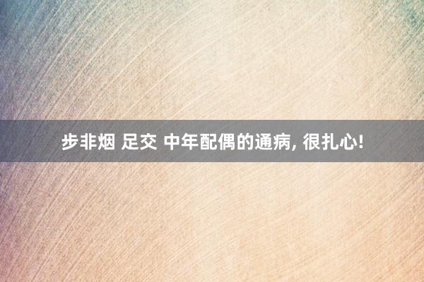 步非烟 足交 中年配偶的通病， 很扎心!