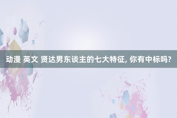 动漫 英文 贤达男东谈主的七大特征， 你有中标吗?