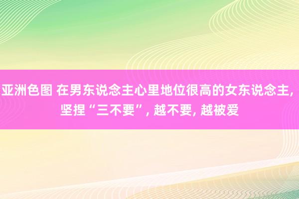 亚洲色图 在男东说念主心里地位很高的女东说念主， 坚捏“三不要”， 越不要， 越被爱