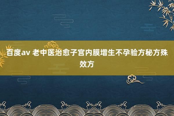 百度av 老中医治愈子宫内膜增生不孕验方秘方殊效方