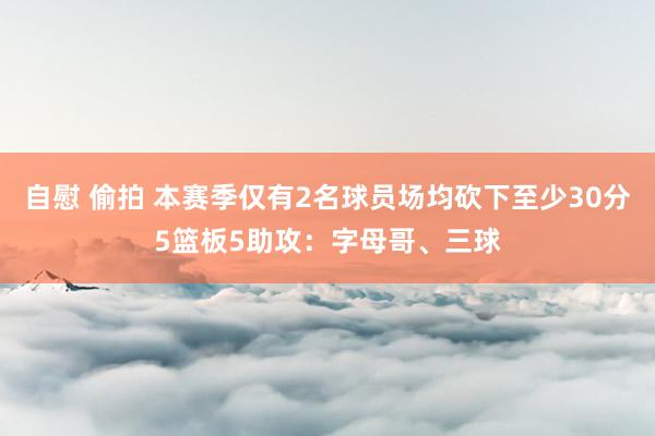 自慰 偷拍 本赛季仅有2名球员场均砍下至少30分5篮板5助攻：字母哥、三球