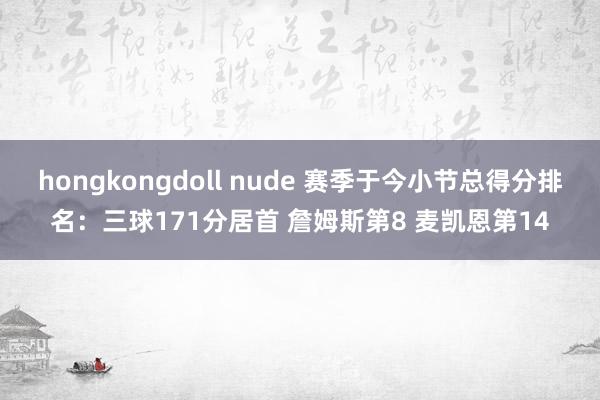 hongkongdoll nude 赛季于今小节总得分排名：三球171分居首 詹姆斯第8 麦凯恩第14