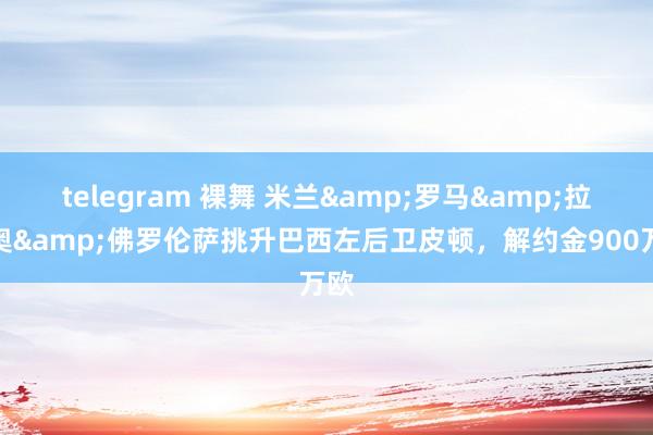 telegram 裸舞 米兰&罗马&拉皆奥&佛罗伦萨挑升巴西左后卫皮顿，解约金900万欧