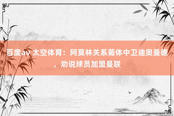 百度av 太空体育：阿莫林关系葡体中卫迪奥曼德，劝说球员加盟曼联