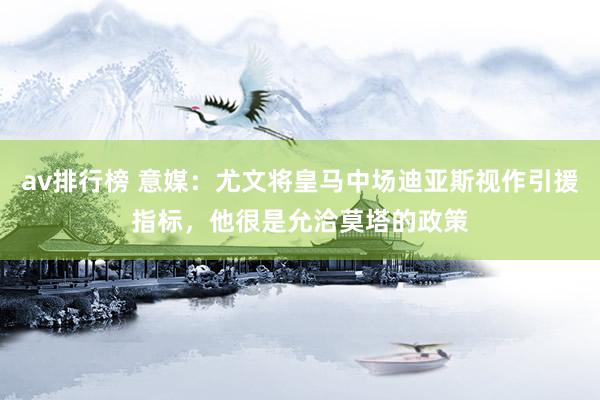 av排行榜 意媒：尤文将皇马中场迪亚斯视作引援指标，他很是允洽莫塔的政策