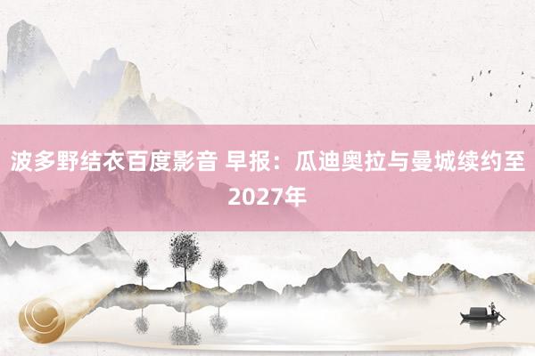 波多野结衣百度影音 早报：瓜迪奥拉与曼城续约至2027年