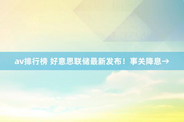 av排行榜 好意思联储最新发布！事关降息→