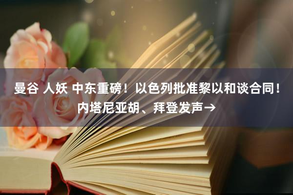 曼谷 人妖 中东重磅！以色列批准黎以和谈合同！内塔尼亚胡、拜登发声→