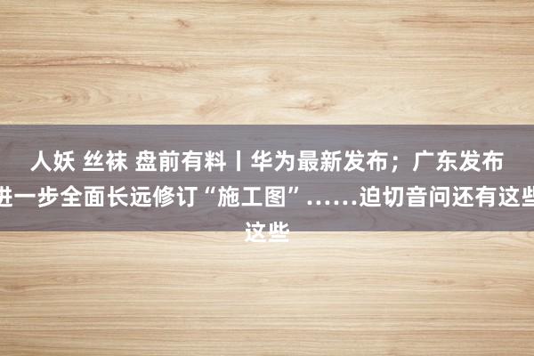 人妖 丝袜 盘前有料丨华为最新发布；广东发布进一步全面长远修订“施工图”……迫切音问还有这些