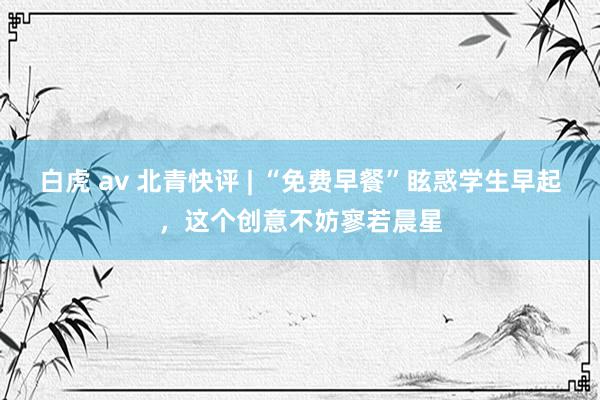 白虎 av 北青快评 | “免费早餐”眩惑学生早起，这个创意不妨寥若晨星