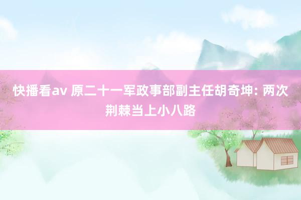 快播看av 原二十一军政事部副主任胡奇坤: 两次荆棘当上小八路