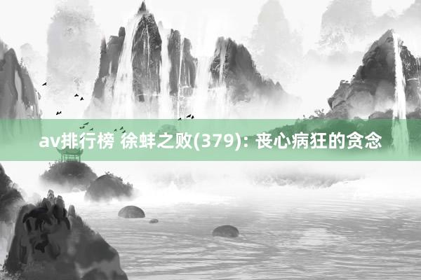 av排行榜 徐蚌之败(379): 丧心病狂的贪念