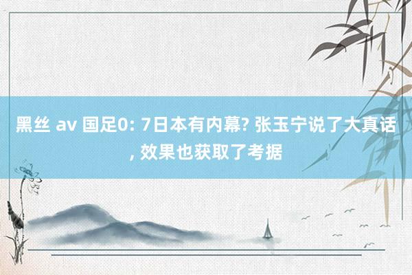 黑丝 av 国足0: 7日本有内幕? 张玉宁说了大真话， 效果也获取了考据
