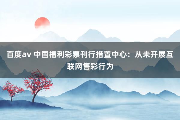 百度av 中国福利彩票刊行措置中心：从未开展互联网售彩行为