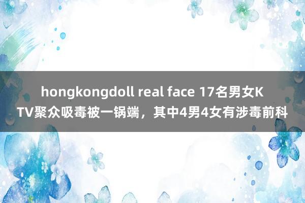 hongkongdoll real face 17名男女KTV聚众吸毒被一锅端，其中4男4女有涉毒前科