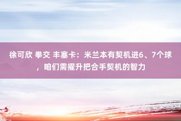 徐可欣 拳交 丰塞卡：米兰本有契机进6、7个球，咱们需擢升把合手契机的智力