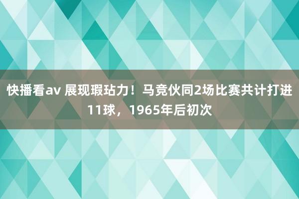 快播看av 展现瑕玷力！马竞伙同2场比赛共计打进11球，1965年后初次