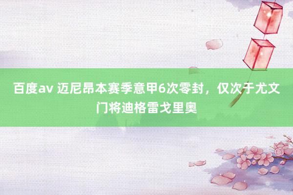百度av 迈尼昂本赛季意甲6次零封，仅次于尤文门将迪格雷戈里奥