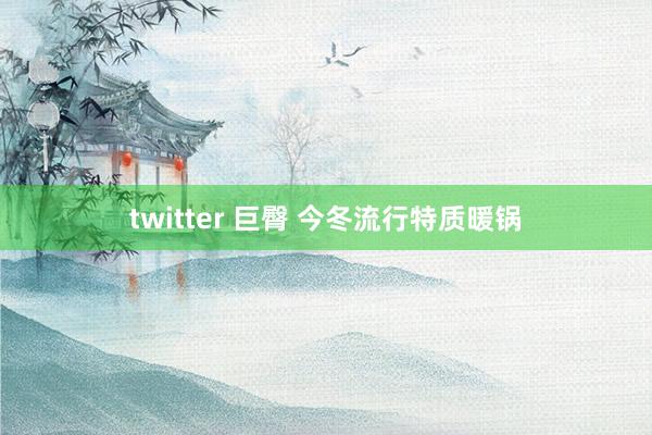 twitter 巨臀 今冬流行特质暖锅