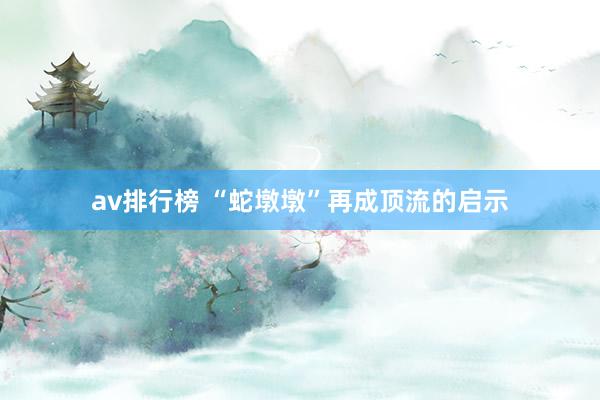 av排行榜 “蛇墩墩”再成顶流的启示