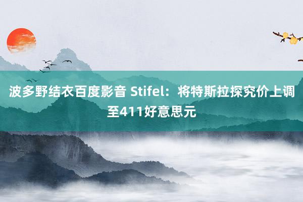 波多野结衣百度影音 Stifel：将特斯拉探究价上调至411好意思元