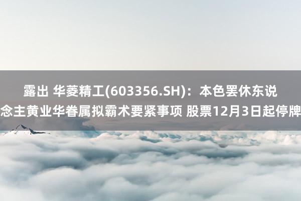 露出 华菱精工(603356.SH)：本色罢休东说念主黄业华眷属拟霸术要紧事项 股票12月3日起停牌