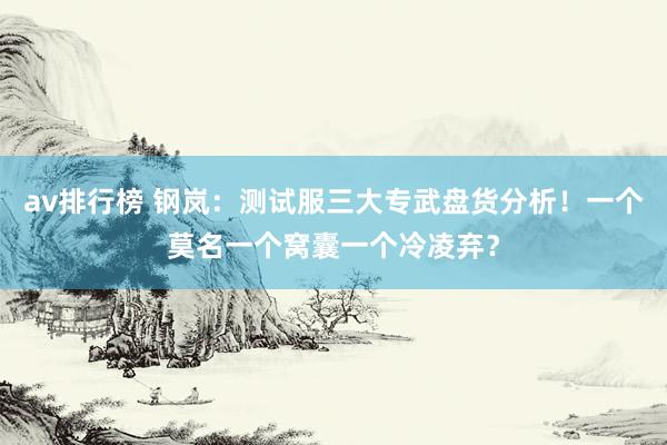 av排行榜 钢岚：测试服三大专武盘货分析！一个莫名一个窝囊一个冷凌弃？