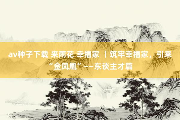 av种子下载 来雨花 幸福家 丨筑牢幸福家，引来“金凤凰”——东谈主才篇