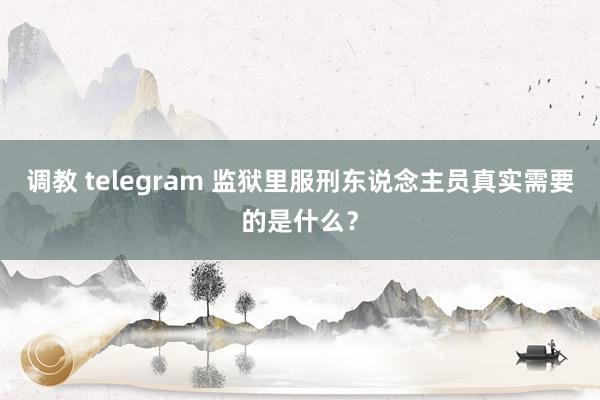 调教 telegram 监狱里服刑东说念主员真实需要的是什么？