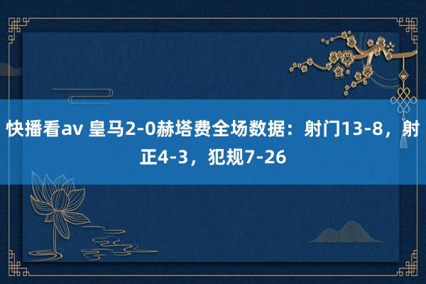 快播看av 皇马2-0赫塔费全场数据：射门13-8，射正4-3，犯规7-26