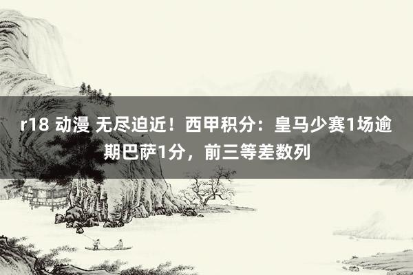 r18 动漫 无尽迫近！西甲积分：皇马少赛1场逾期巴萨1分，前三等差数列