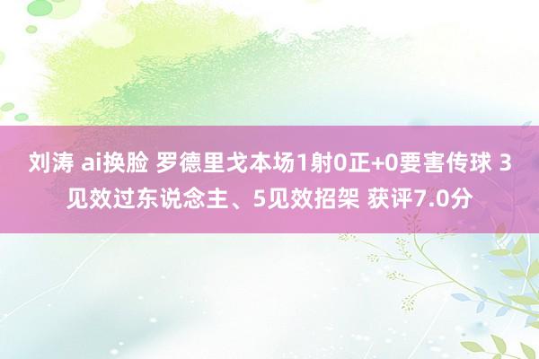 刘涛 ai换脸 罗德里戈本场1射0正+0要害传球 3见效过东说念主、5见效招架 获评7.0分
