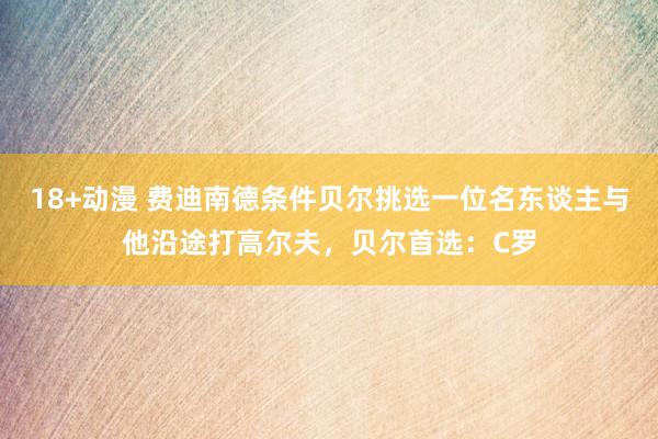 18+动漫 费迪南德条件贝尔挑选一位名东谈主与他沿途打高尔夫，贝尔首选：C罗