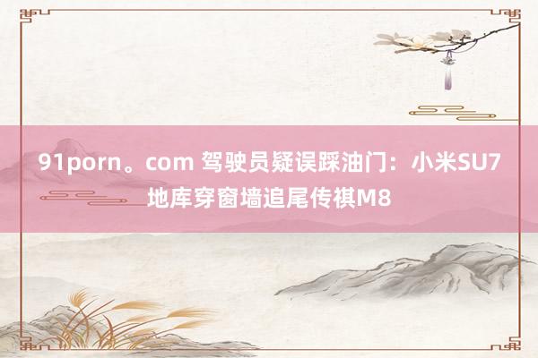 91porn。com 驾驶员疑误踩油门：小米SU7地库穿窗墙追尾传祺M8
