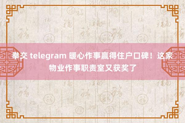 拳交 telegram 暖心作事赢得住户口碑！这家物业作事职责室又获奖了